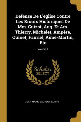 Dfense De L'glise Contre Les Erurs Historiques De Mm. Guizot, Aug. Et Am. Thierry, Michelet, Ampre, Quinet, Fauriel, Aim-Martin, Etc; Volume 4 - Gorini, Jean Marie Sauveur