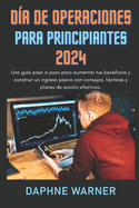 D?a de Operaciones Para Principiantes 2024: Una gu?a paso a paso para aumentar tus beneficios y construir un ingreso pasivo con los consejos adecuados, tcticas y planes de acci?n.