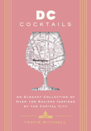 D.C. Cocktails: An Elegant Collection of Over 100 Recipes Inspired by the U.S. Capital (Craft Cocktails Inspired by D.C.'s Best Bartenders)