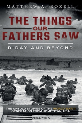 D-Day and Beyond: The Things Our Fathers Saw-Volume 5 - Rozell, Matthew a