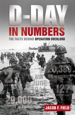 D-Day in Numbers: The facts behind Operation Overlord - Field, Jacob F.
