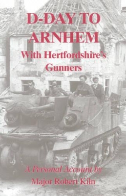 D-day to Arnhem with the Hertfordshire Gunners: A Personal Account - Kiln, Robert