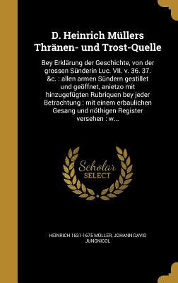 D. Heinrich Mllers Thrnen- und Trost-Quelle: Bey Erklrung der Geschichte, von der grossen Snderin Luc. VII. v. 36. 37. &c.: allen armen Sndern gestillet und geffnet, anietzo mit hinzugefgten Rubriquen bey jeder Betrachtung: mit einem erbaulichen... - Mller, Heinrich 1631-1675, and Jungnicol, Johann David