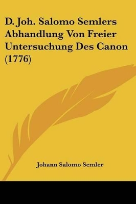 D. Joh. Salomo Semlers Abhandlung Von Freier Untersuchung Des Canon (1776) - Semler, Johann Salomo