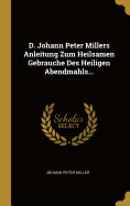 D. Johann Peter Millers Anleitung Zum Heilsamen Gebrauche Des Heiligen Abendmahls...