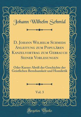 D. Johann Wilhelm Schmids Anleitung Zum Populren Kanzelvortrag Zum Gebrauch Seiner Vorlesungen, Vol. 3: Oder Kurzer Abri Der Geschichte Der Geistlichen Beredsamkeit Und Homiletik (Classic Reprint) - Schmid, Johann Wilhelm