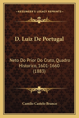 D. Luiz De Portugal: Neto Do Prior Do Crato, Quadro Historico, 1601-1660 (1883) - Branco, Camilo Castelo