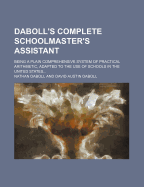 Daboll's Complete Schoolmaster's Assistant: Being a Plain Comprehensive System of Practical Arithmetic, Adapted to the Use of Schools in the United States (Classic Reprint)