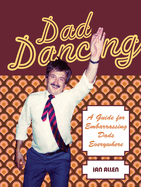 Dad Dancing: A Guide for Embarrassing Dads Everywhere