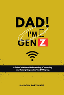 Dad! I'm GenZ: A father's guide to understanding, connecting and Raising responsible GenZ offsprings