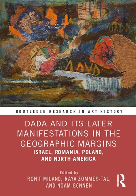 Dada and Its Later Manifestations in the Geographic Margins: Israel, Romania, Poland, and North America - Milano, Ronit (Editor), and Zommer-Tal, Raya (Editor), and Gonnen, Noam (Editor)