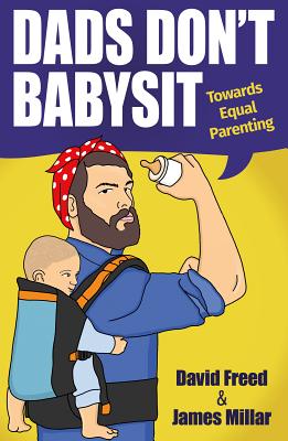 Dads Don't Babysit: Towards Equal Parenting - Freed, David, and Millar, James