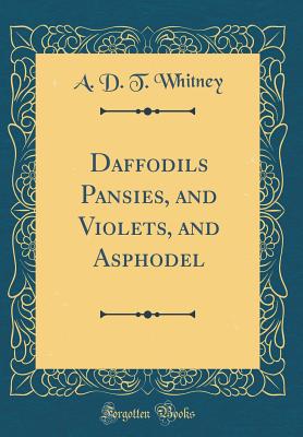 Daffodils Pansies, and Violets, and Asphodel (Classic Reprint) - Whitney, A D T