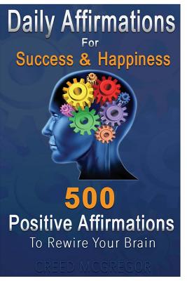 Daily Affirmations for Success and Happiness: 500 Positive Affirmations to Rewire Your Brain - McGregor, Creed