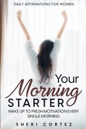 Daily Affirmations For Women: Your Morning Starter - Wake Up To Fresh Motivation Every Single Morning