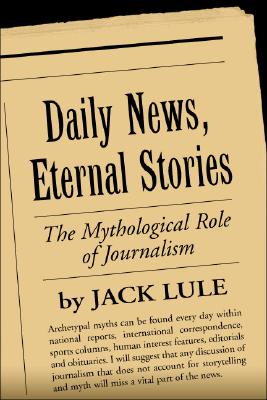 Daily News, Eternal Stories: The Mythological Role of Journalism - Lule, Jack