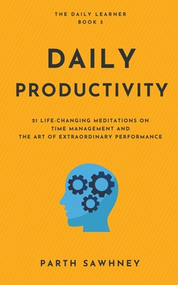 Daily Productivity: 21 Meditations Inspired by the Best Books on Time Management and the Art of Extraordinary Performance - Sawhney, Parth