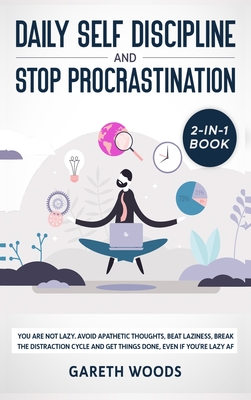 Daily Self Discipline and Procrastination 2-in-1 Book: You Are Not Lazy. Avoid Apathetic Thoughts, Beat Laziness, Break The Distraction Cycle and Get Things Done, Even If you're Lazy AF - Woods, Gareth