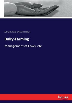 Dairy-Farming: Management of Cows, etc. - Roland, Arthur, and Ablett, William H