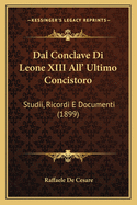 Dal Conclave Di Leone XIII All' Ultimo Concistoro: Studii, Ricordi E Documenti (1899)