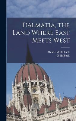 Dalmatia, the Land Where East Meets West - Holbach, Maude M, and Holbach, O