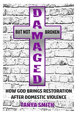 Damaged But Not Broken: How God Brings Restoration After Domestic Violence - Smith, Tanya M