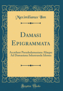 Damasi Epigrammata: Accedunt Pseudodamasiana Aliaque Ad Damasiana Inlustranda Idonea (Classic Reprint)