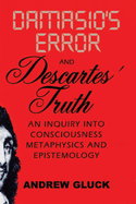 Damasio's Error and Descartes' Truth: An Inquiry Into Consciousness, Metaphysics, and Epistemology