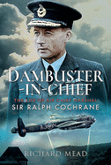 Dambuster-in-Chief: The Life of Air Chief Marshal Sir Ralph Cochrane