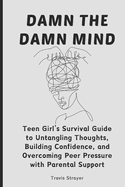 Damn The Damn Mind: Teen Girl's Survival Guide to Untangling Thoughts, Building Confidence, and Overcoming Peer Pressure with Parental Support
