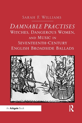 Damnable Practises: Witches, Dangerous Women, and Music in Seventeenth-Century English Broadside Ballads - Williams, Sarah F.