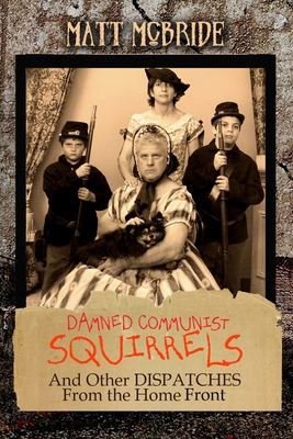 Damned Communist Squirrels: And Other Dispatches From The Home Front - McBride, Matt