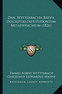 Dan. Wyttenbachii Brevis Descriptio Institutiontum Metaphysicarum (1826) - Wyttenbach, Daniel Albert, and Mahne, Guilielmus Leonardus (Editor)