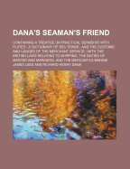 Dana's Seaman's Friend: Containing a Treatise on Practical Seamship, with Plates; A Dictionary of Sea Terms; And the Customs and Usages of the Merchant Service; With the British Laws Relating to Shipping, the Duties of Master and Mariners, and the Merc