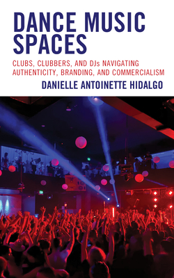 Dance Music Spaces: Clubs, Clubbers, and DJs Navigating Authenticity, Branding, and Commercialism - Hidalgo, Danielle Antoinette