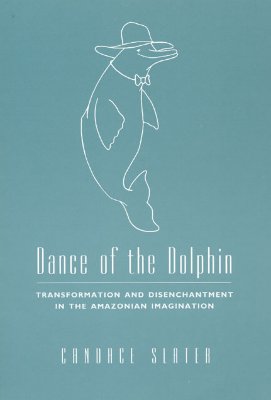 Dance of the Dolphin: Transformation and Disenchantment in the Amazonian Imagination - Slater, Candace