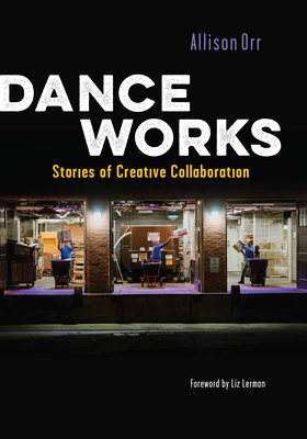 Dance Works: Stories of Creative Collaboration - Orr, Allison, and Lerman, Liz (Foreword by)