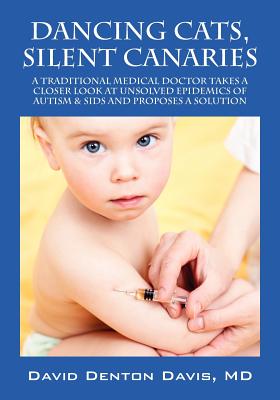 Dancing Cats, Silent Canaries: A Traditional Medical Doctor Takes a Closer Look at Unsolved Epidemics of Autism & Sids and Proposes a Solution - Davis, David Denton, MD