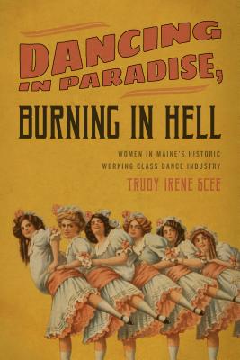 Dancing in Paradise, Burning in Hell: Women in Maine's Historic Working Class Dance Industry - Scee, Trudy Irene