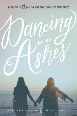 Dancing On My Ashes: Learning to Love the One Who Gives and Takes Away - Snell, Holly, and Gilion, Heather