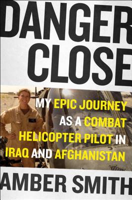 Danger Close: One Woman's Epic Journey as a Combat Helicopter Pilot in Iraq and Afghanistan - Smith, Amber