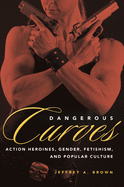 Dangerous Curves: Action Heroines, Gender, Fetishism, and Popular Culture