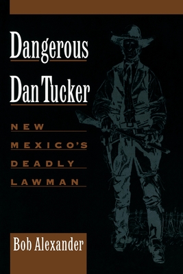 Dangerous Dan Tucker: New Mexico's Deadly Lawman by Bob Alexander - Alibris