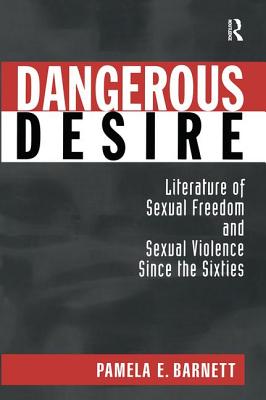 Dangerous Desire: Literature of Sexual Freedom and Sexual Violence Since the Sixties - Barnett, Pamela