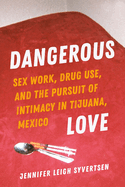 Dangerous Love: Sex Work, Drug Use, and the Pursuit of Intimacy in Tijuana, Mexico