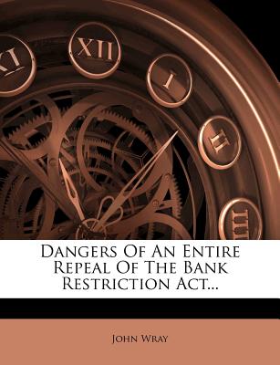 Dangers of an Entire Repeal of the Bank Restriction ACT... - Wray, John