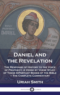 Daniel and the Revelation: The Response of History to the Voice of Prophecy; A Verse by Verse Study of These Important Books of the Bible - The Complete Commentary