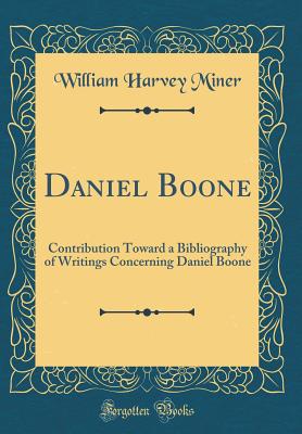 Daniel Boone: Contribution Toward a Bibliography of Writings Concerning Daniel Boone (Classic Reprint) - Miner, William Harvey