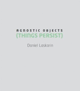 Daniel Laskarin: Agnostic Objects (Things Persist) - Bruce Ferguson, Nicole Stanbridge & Jessica Berlanga