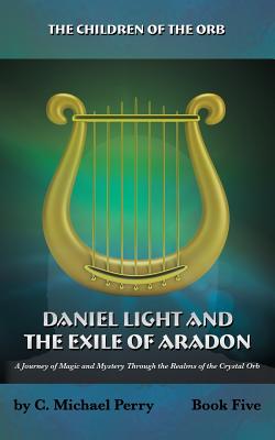 Daniel Light and the Exile of Aradon: A Journey of Magic and Mystery Through the Realms of the Crystal Orb - Perry, C Michael